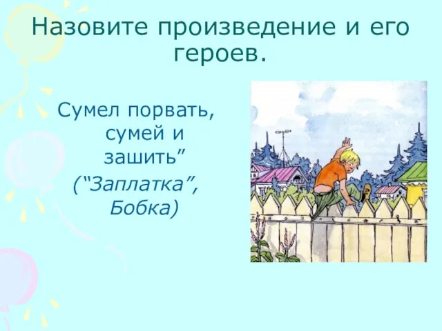 Сумел порвать, сумей и зашить” (“Заплатка”, Бобка) Назовите произведение и его героев.