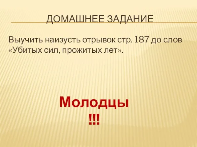 Домашнее задание Выучить наизусть отрывок стр. 187 до слов «Убитых сил, прожитых лет». Молодцы!!!