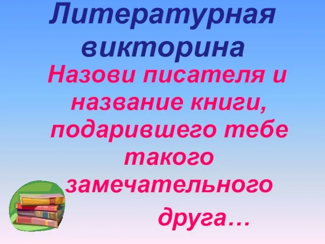 Литературная викторина Назови писателя и название книги, подарившего тебе такого замечательного друга…