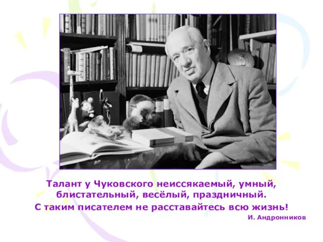 Талант у Чуковского неиссякаемый, умный, блистательный, весёлый, праздничный. С таким писателем не