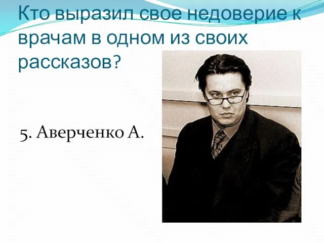 Кто выразил свое недоверие к врачам в одном из своих рассказов? 5. Аверченко А.