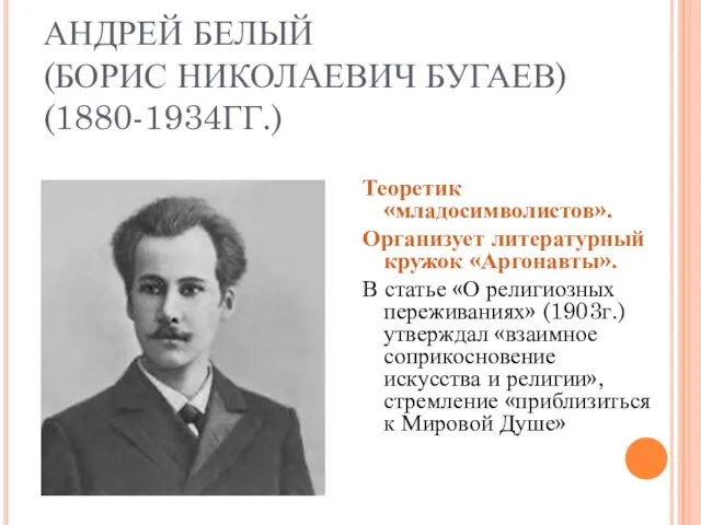 АНДРЕЙ БЕЛЫЙ (БОРИС НИКОЛАЕВИЧ БУГАЕВ) (1880-1934ГГ.) Теоретик «младосимволистов». Организует литературный кружок «Аргонавты».