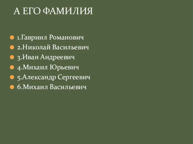 1.Гавриил Романович 2.Николай Васильевич 3.Иван Андреевич 4.Михаил Юрьевич 5.Александр Сергеевич 6.Михаил Васильевич А ЕГО ФАМИЛИЯ