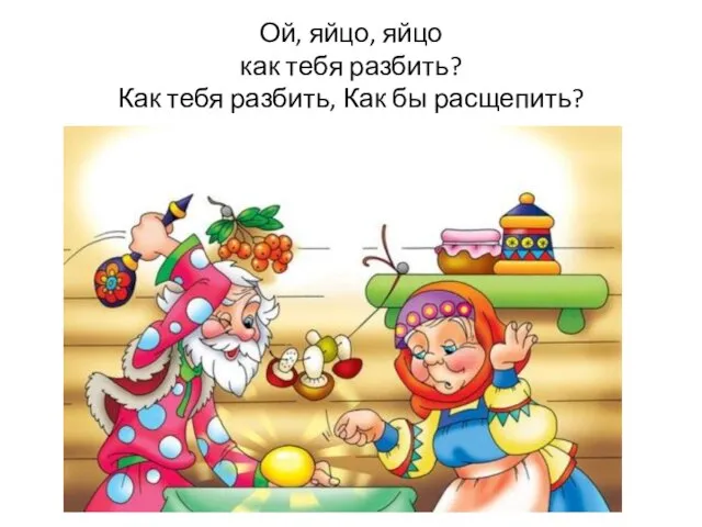 Ой, яйцо, яйцо как тебя разбить? Как тебя разбить, Как бы расщепить?