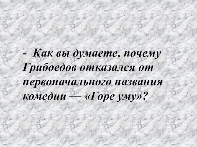 - Как вы думаете, почему Грибоедов отказался от первоначального названия комедии — «Горе уму»?