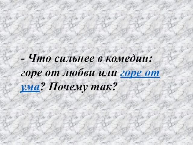 - Что сильнее в комедии: горе от любви или горе от ума? Почему так?