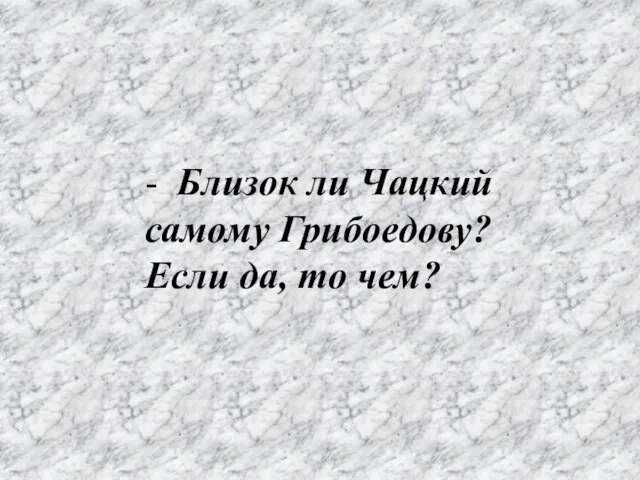 - Близок ли Чацкий самому Грибоедову? Если да, то чем?