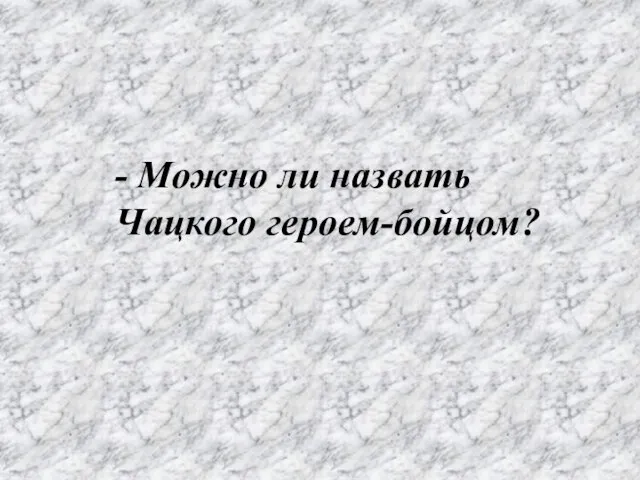 - Можно ли назвать Чацкого героем-бойцом?