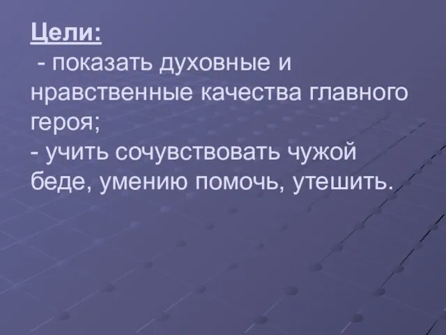 Цели: - показать духовные и нравственные качества главного героя; - учить сочувствовать