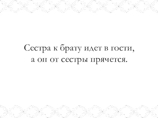 Сестра к брату идет в гости, а он от сестры прячется.