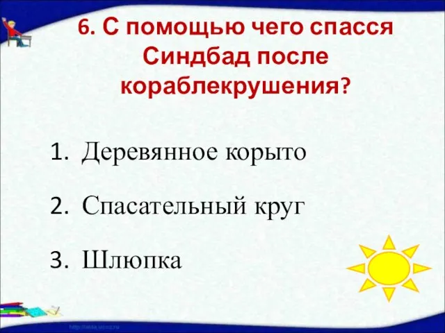 6. С помощью чего спасся Синдбад после кораблекрушения? Деревянное корыто Спасательный круг Шлюпка