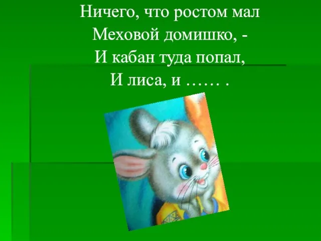 Ничего, что ростом мал Меховой домишко, - И кабан туда попал, И лиса, и …… .