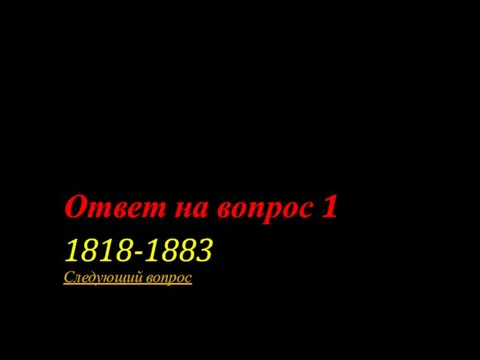 Ответ на вопрос 1 1818-1883 Следующий вопрос