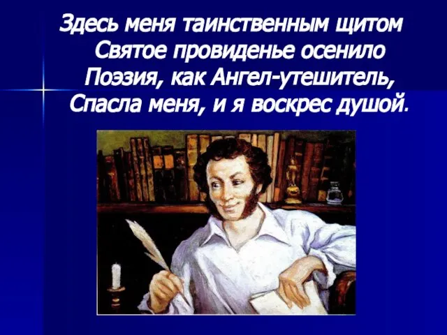 Здесь меня таинственным щитом Святое провиденье осенило Поэзия, как Ангел-утешитель, Спасла меня, и я воскрес душой.