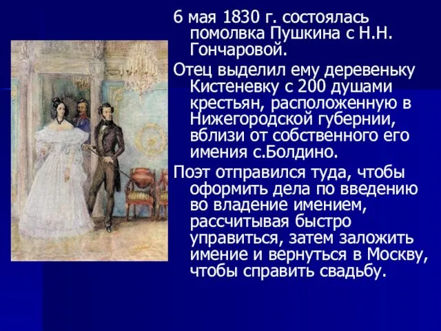 6 мая 1830 г. состоялась помолвка Пушкина с Н.Н.Гончаровой. Отец выделил ему