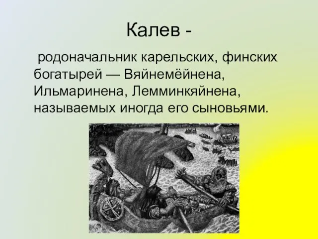 Калев - родоначальник карельских, финских богатырей — Вяйнемёйнена, Ильмаринена, Лемминкяйнена, называемых иногда его сыновьями.