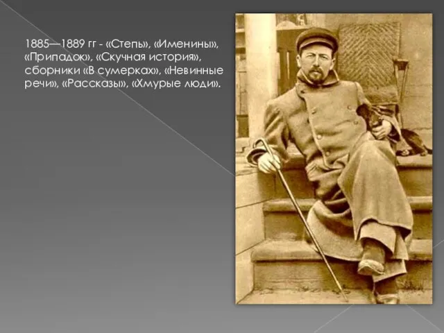 1885—1889 гг - «Степь», «Именины», «Припадок», «Скучная история», сборники «В сумерках», «Невинные речи», «Рассказы», «Хмурые люди».