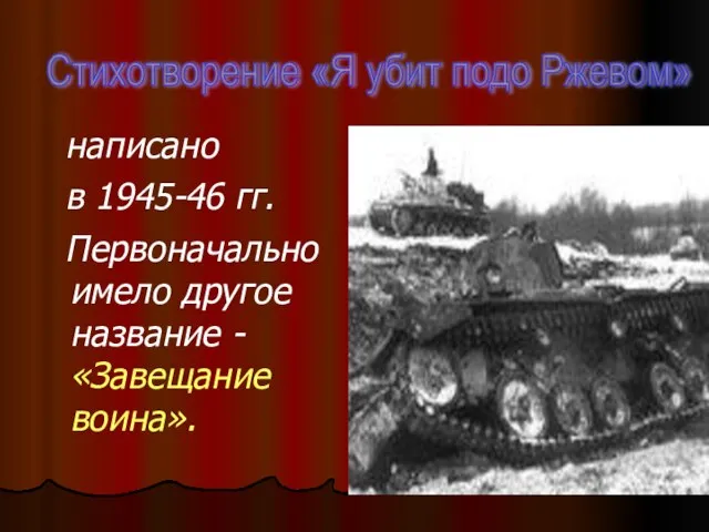 написано в 1945-46 гг. Первоначально имело другое название -«Завещание воина». Стихотворение «Я убит подо Ржевом»