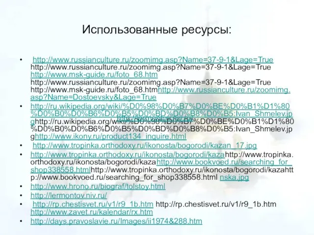 Использованные ресурсы: http://www.russianculture.ru/zoomimg.asp?Name=37-9-1&Lage=True http://www.russianculture.ru/zoomimg.asp?Name=37-9-1&Lage=True http://www.msk-guide.ru/foto_68.htm http://www.russianculture.ru/zoomimg.asp?Name=37-9-1&Lage=True http://www.msk-guide.ru/foto_68.htmhttp://www.russianculture.ru/zoomimg.asp?Name=Dostoevsky&Lage=True http://ru.wikipedia.org/wiki/%D0%98%D0%B7%D0%BE%D0%B1%D1%80%D0%B0%D0%B6%D0%B5%D0%BD%D0%B8%D0%B5:Ivan_Shmelev.jpghttp://ru.wikipedia.org/wiki/%D0%98%D0%B7%D0%BE%D0%B1%D1%80%D0%B0%D0%B6%D0%B5%D0%BD%D0%B8%D0%B5:Ivan_Shmelev.jpghttp://www.ikony.ru/product134_inquire.html http://www.tropinka.orthodoxy.ru/ikonosta/bogorodi/kazan_17.jpg http://www.tropinka.orthodoxy.ru/ikonosta/bogorodi/kazahttp://www.tropinka.orthodoxy.ru/ikonosta/bogorodi/kazahttp://www.bookvoed.ru/searching_for_shop338558.htmlhttp://www.tropinka.orthodoxy.ru/ikonosta/bogorodi/kazahttp://www.bookvoed.ru/searching_for_shop338558.html nska.jpg http://www.hrono.ru/biograf/tolstoy.html