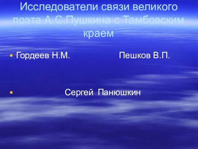 Исследователи связи великого поэта А.С.Пушкина с Тамбовским краем Гордеев Н.М. Пешков В.П. Сергей Панюшкин