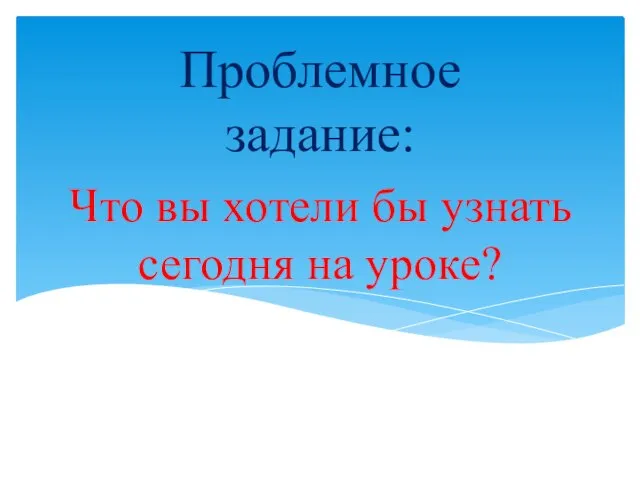 Что вы хотели бы узнать сегодня на уроке? Проблемное задание: