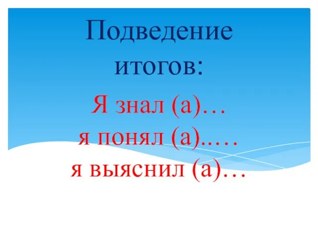 Я знал (а)… я понял (а)..… я выяснил (а)… Подведение итогов: