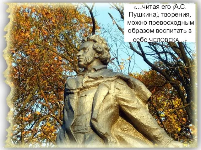 «…читая его (А.С.Пушкина), творения, можно превосходным образом воспитать в себе ЧЕЛОВЕКА…»