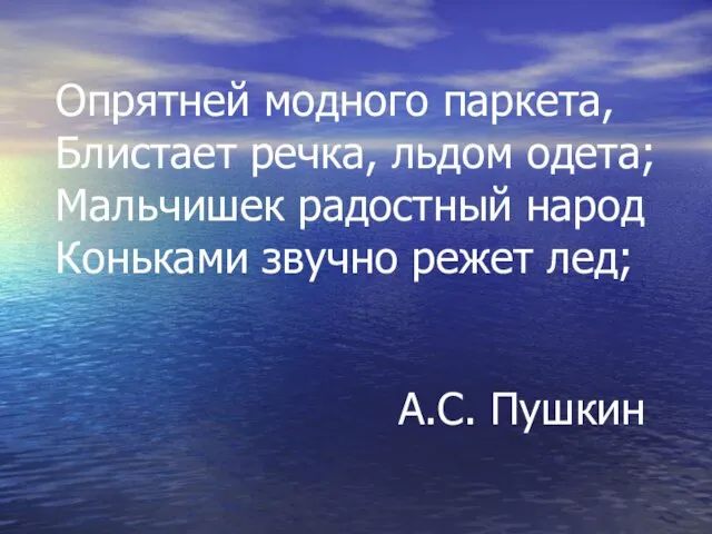 Опрятней модного паркета, Блистает речка, льдом одета; Мальчишек радостный народ Коньками звучно режет лед; А.С. Пушкин