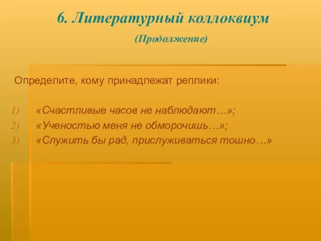 6. Литературный коллоквиум (Продолжение) Определите, кому принадлежат реплики: «Счастливые часов не наблюдают…»;