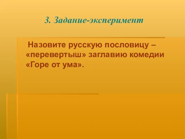 3. Задание-эксперимент Назовите русскую пословицу – «перевертыш» заглавию комедии «Горе от ума».