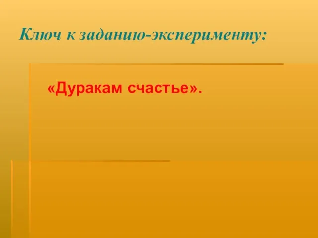 Ключ к заданию-эксперименту: «Дуракам счастье».