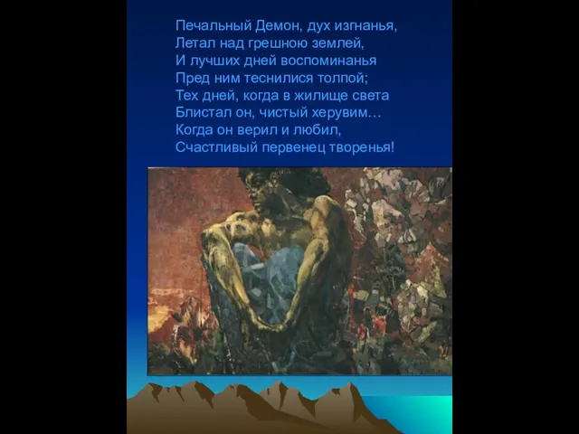 Печальный Демон, дух изгнанья, Летал над грешною землей, И лучших дней воспоминанья