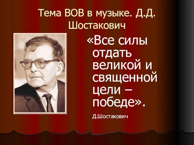 Тема ВОВ в музыке. Д.Д.Шостакович «Все силы отдать великой и священной цели – победе». Д.Шостакович