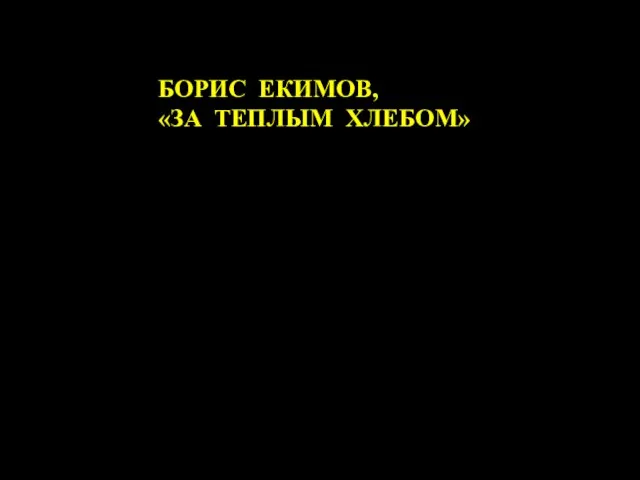 БОРИС ЕКИМОВ, «ЗА ТЕПЛЫМ ХЛЕБОМ»