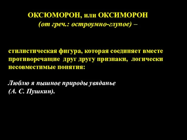 ОКСЮМОРОН, или ОКСИМОРОН (от греч.: остроумно-глупое) – стилистическая фигура, которая соединяет вместе