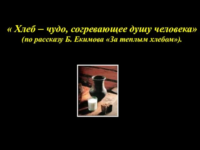 « Хлеб – чудо, согревающее душу человека» (по рассказу Б. Екимова «За теплым хлебом»).