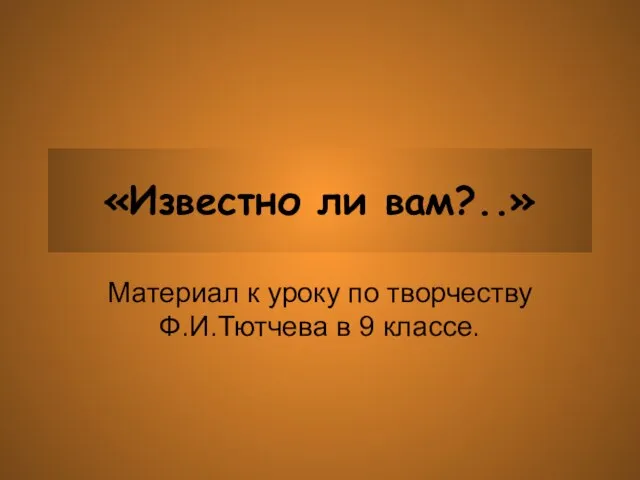 «Известно ли вам?..» Материал к уроку по творчеству Ф.И.Тютчева в 9 классе.