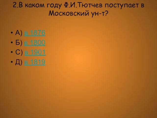 2.В каком году Ф.И.Тютчев поступает в Московский ун-т? А) в 1876 Б)