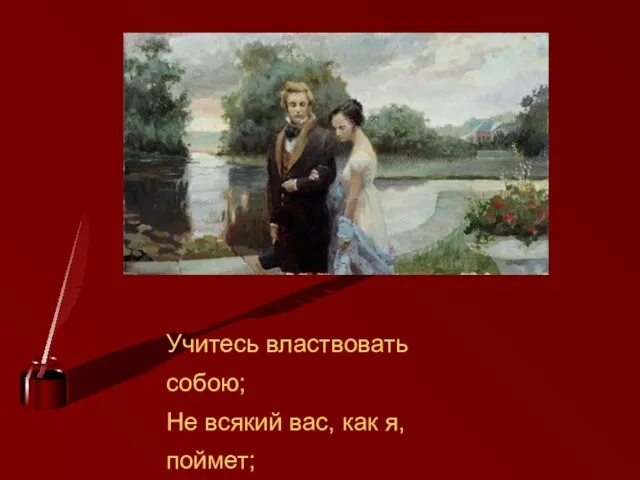 Учитесь властвовать собою; Не всякий вас, как я, поймет; К беде неопытность ведет.