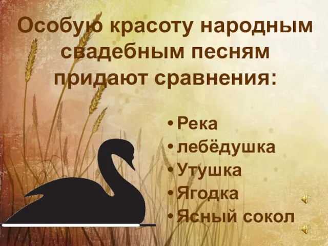 Особую красоту народным свадебным песням придают сравнения: Река лебёдушка Утушка Ягодка Ясный сокол