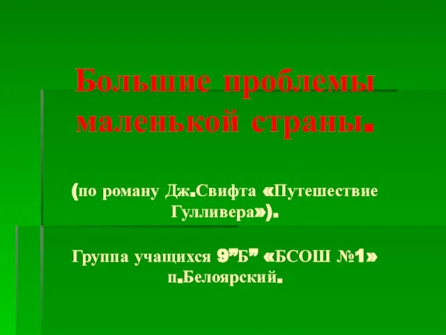 Большие проблемы маленькой страны. (по роману Дж.Свифта «Путешествие Гулливера»). Группа учащихся 9”Б” «БСОШ №1» п.Белоярский.