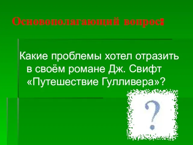 Основополагающий вопрос: Какие проблемы хотел отразить в своём романе Дж. Свифт «Путешествие Гулливера»?