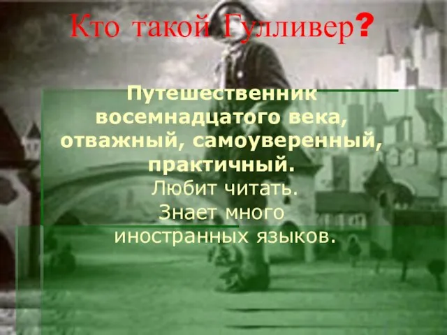 Кто такой Гулливер? Путешественник восемнадцатого века, отважный, самоуверенный, практичный. Любит читать. Знает много иностранных языков.