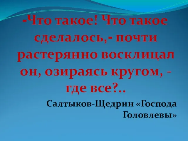 -Что такое! Что такое сделалось,- почти растерянно восклицал он, озираясь кругом, -где все?.. Салтыков-Щедрин «Господа Головлевы»