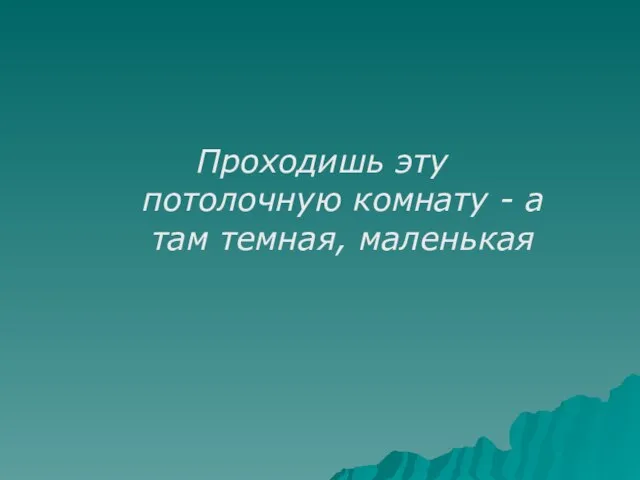 Проходишь эту потолочную комнату - а там темная, маленькая