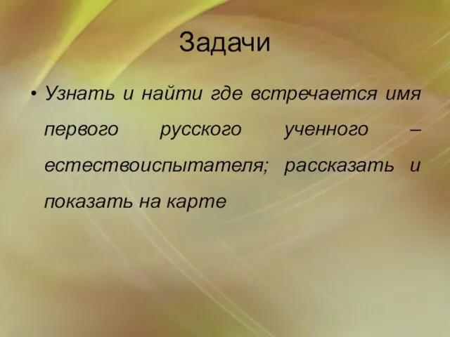 Задачи Узнать и найти где встречается имя первого русского ученного – естествоиспытателя;