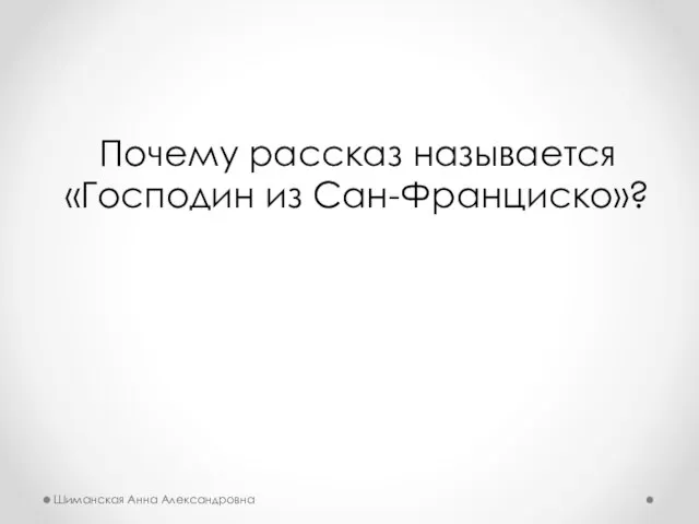 Почему рассказ называется «Господин из Сан-Франциско»? Шиманская Анна Александровна