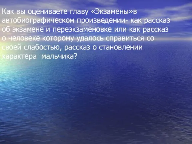 Как вы оцениваете главу «Экзамены»в автобиографическом произведении- как рассказ об экзамене и