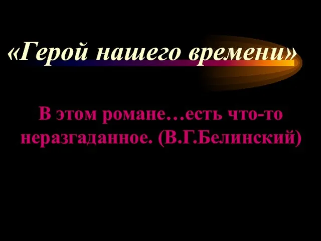 В этом романе…есть что-то неразгаданное. (В.Г.Белинский) «Герой нашего времени»