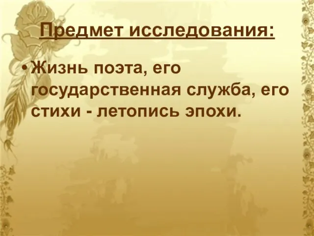 Предмет исследования: Жизнь поэта, его государственная служба, его стихи - летопись эпохи.